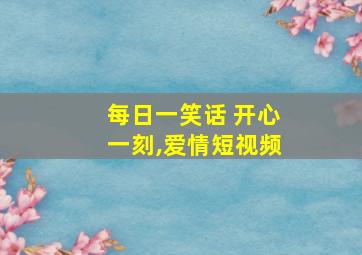 每日一笑话 开心一刻,爱情短视频